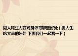 男人吃生大蒜对身体有哪些好处（男人生吃大蒜的坏处 下面我们一起看一下）