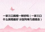 一家三口属相一样好吗（一家三口什么属相最好 分别列举几组组合）