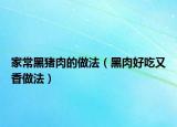 家常黑猪肉的做法（黑肉好吃又香做法）