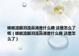 咳嗽流眼泪流鼻涕是什么病 这是怎么了呢（咳嗽流眼泪流鼻涕是什么病 这是怎么了）