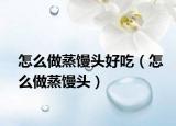 怎么做蒸馒头好吃（怎么做蒸馒头）
