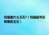 玛瑙是什么玉石?（玛瑙翡翠还有哪些玉石）