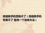 微信换手机登陆不了（微信换手机登录不了 推荐一个简单方法）