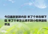 今日最新更新内容 羊了个羊在哪下载 羊了个羊怎么进不到小程序游戏界面