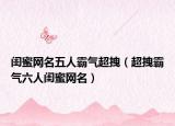 闺蜜网名五人霸气超拽（超拽霸气六人闺蜜网名）