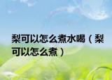 梨可以怎么煮水喝（梨可以怎么煮）