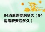 84消毒需要泡多久（84消毒液要泡多久）