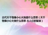 古代天干物燥小心火烛是什么意思（天干物燥小心火烛什么意思 古人们的智慧）