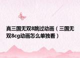 真三国无双8跳过动画（三国无双8cg动画怎么单独看）