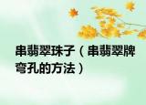 串翡翠珠子（串翡翠牌弯孔的方法）