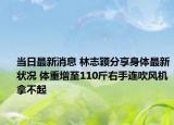 当日最新消息 林志颖分享身体最新状况 体重增至110斤右手连吹风机拿不起