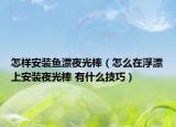 怎样安装鱼漂夜光棒（怎么在浮漂上安装夜光棒 有什么技巧）