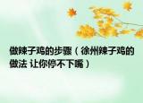 做辣子鸡的步骤（徐州辣子鸡的做法 让你停不下嘴）