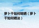 萝卜干如何晾晒（萝卜干如何晒法）