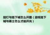提灯与地下城怎么开图（游戏地下城与勇士怎么才能开光）