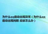 为什么qq启动出现异常（为什么qq启动出现问题 应该怎么办）