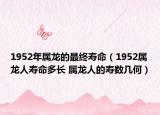 1952年属龙的最终寿命（1952属龙人寿命多长 属龙人的寿数几何）