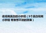 去祛斑美白的小妙招（5个美白祛斑小妙招 有意想不到的效果）