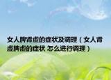 女人脾肾虚的症状及调理（女人肾虚脾虚的症状 怎么进行调理）
