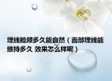 埋线脸颊多久能自然（面部埋线能维持多久 效果怎么样呢）