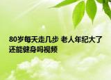 80岁每天走几步 老人年纪大了还能健身吗视频