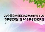 26个英文字母正确发音怎么读（26个字母正确发音 26个字母正确读音）