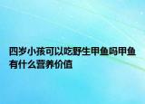 四岁小孩可以吃野生甲鱼吗甲鱼有什么营养价值