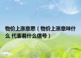 物价上涨意思（物价上涨意味什么 代表着什么信号）