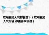 吃鸡主播人气排名前十（吃鸡主播人气排名 你更喜欢哪位）