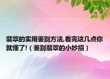 翡翠的实用鉴别方法,看完这几点你就懂了!（鉴别翡翠的小妙招）