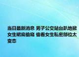 当日最新消息 男子公交站台趴地掀女生裙底偷窥 偷看女生私密部位太变态