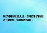 辣子椒的做法大全（辣椒抹子的做法 辣椒抹子制作做步骤）