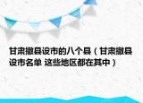 甘肃撤县设市的八个县（甘肃撤县设市名单 这些地区都在其中）