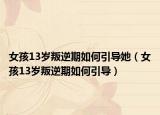 女孩13岁叛逆期如何引导她（女孩13岁叛逆期如何引导）