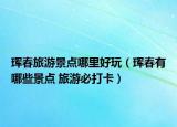 珲春旅游景点哪里好玩（珲春有哪些景点 旅游必打卡）