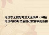 南瓜怎么做好吃法大全简单（种植南瓜有秘诀 然后自己做香软南瓜粥）