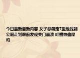 今日最新更新内容 女子忍痛走7里地找到公厕走到跟前发现关门崩溃 吐槽怕偷屎吗