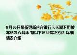 9月16日最新更新内容银行卡长期不用被冻结怎么解除 有以下这些解决方法 详细情况介绍