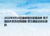 2022年9月16日最新相关报道消息 男子强迫外卖员给狗道歉 警方通报这样处理的