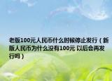 老版100元人民币什么时候停止发行（新版人民币为什么没有100元 以后会再发行吗）