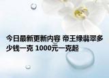 今日最新更新内容 帝王绿翡翠多少钱一克 1000元一克起