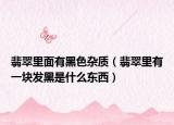 翡翠里面有黑色杂质（翡翠里有一块发黑是什么东西）