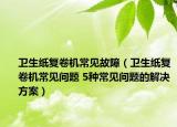 卫生纸复卷机常见故障（卫生纸复卷机常见问题 5种常见问题的解决方案）