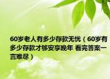 60岁老人有多少存款无忧（60岁有多少存款才够安享晚年 看完答案一言难尽）
