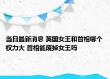 当日最新消息 英国女王和首相哪个权力大 首相能废掉女王吗