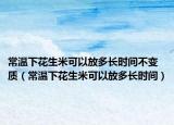 常温下花生米可以放多长时间不变质（常温下花生米可以放多长时间）