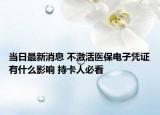 当日最新消息 不激活医保电子凭证有什么影响 持卡人必看