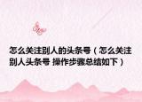 怎么关注别人的头条号（怎么关注别人头条号 操作步骤总结如下）