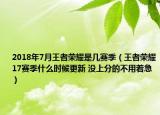 2018年7月王者荣耀是几赛季（王者荣耀17赛季什么时候更新 没上分的不用着急）