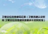 卫星定位违章建筑后果（卫星违建认定时间 卫星定位违章建筑需要多长时间发现）